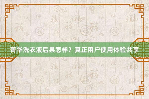 菁华洗衣液后果怎样？真正用户使用体验共享