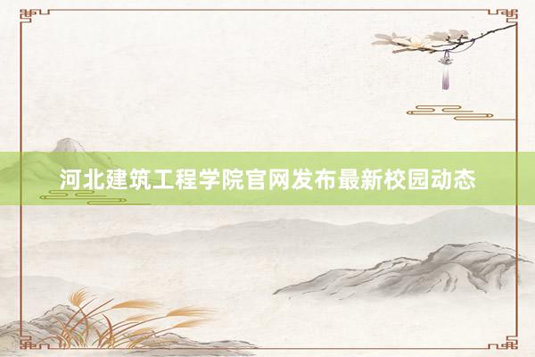 河北建筑工程学院官网发布最新校园动态