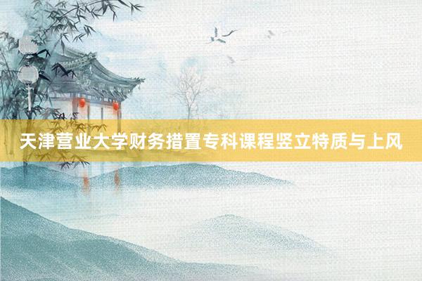 天津营业大学财务措置专科课程竖立特质与上风