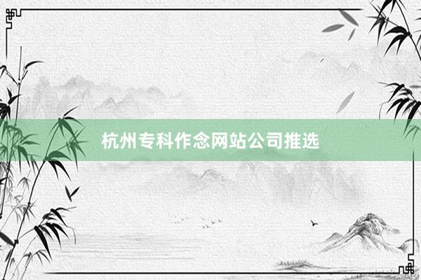 杭州专科作念网站公司推选