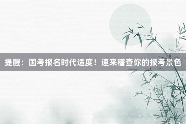 提醒：国考报名时代适度！速来稽查你的报考景色
